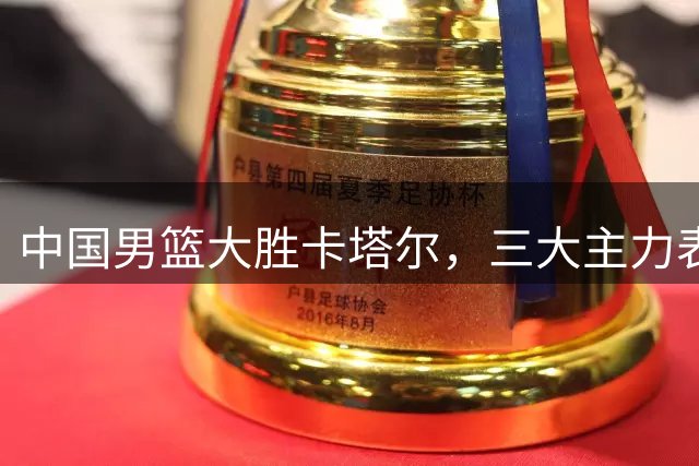 中国男篮大胜卡塔尔，三大主力表现出色