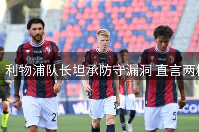 利物浦队长坦承防守漏洞 直言两粒失球本可避免