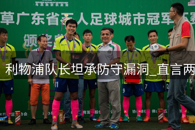 利物浦队长坦承防守漏洞 直言两粒失球本可避免