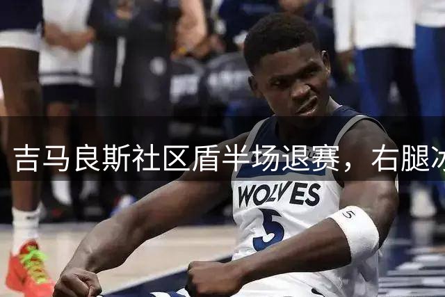 吉马良斯社区盾半场退赛，右腿冰敷引关注