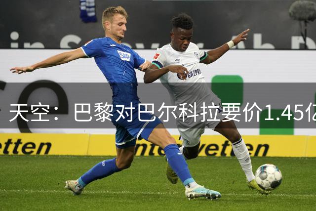 天空：巴黎对巴尔科拉要价1.45亿镑，红军和枪手都不愿满足