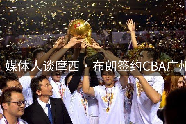 媒体人谈摩西·布朗签约CBA广州队内幕