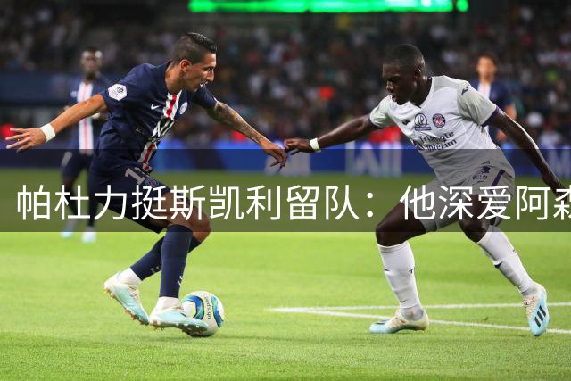 帕杜力挺斯凯利留队：他深爱阿森纳，出售不该发生