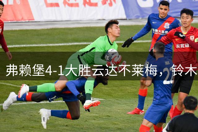 弗赖堡4-1大胜云达不莱梅，铃木唯人帽子戏法，马塔诺维奇1射1传