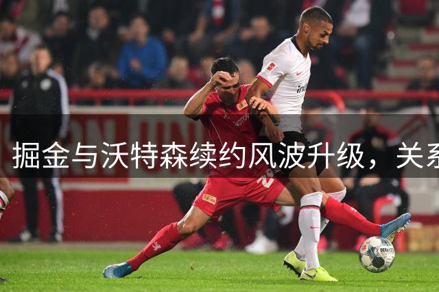 掘金与沃特森续约风波升级，关系或将破裂