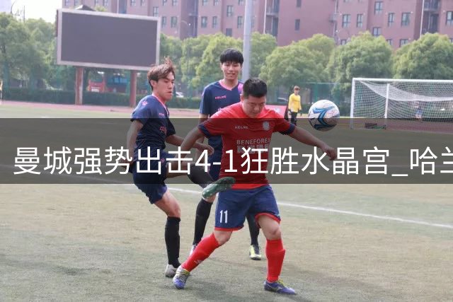 曼城强势出击4-1狂胜水晶宫 哈兰德新发型后火力全开
