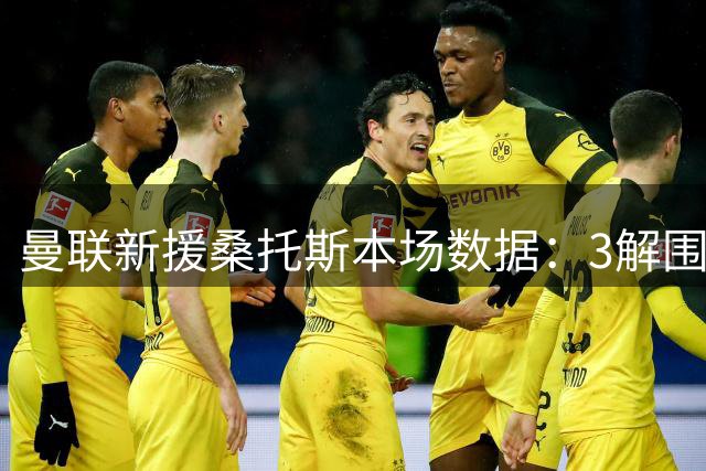 曼联新援桑托斯本场数据：3解围，1抢断，8对抗6成功，评分7.1分