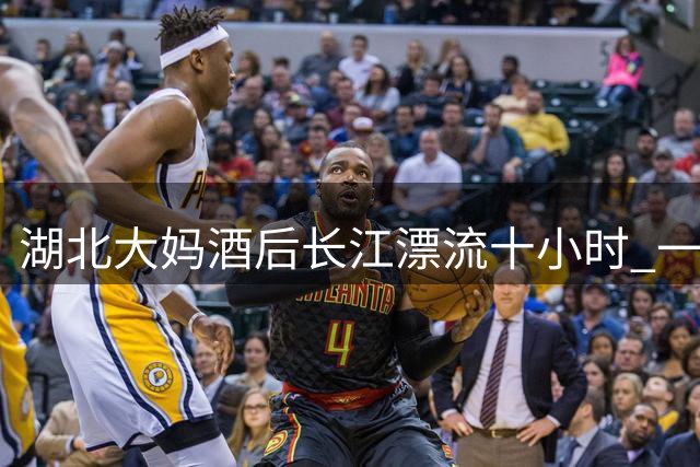 湖北大妈酒后长江漂流十小时 一觉醒来到达江西