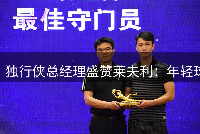 独行侠总经理盛赞莱夫利：年轻球员展现惊人进步势头