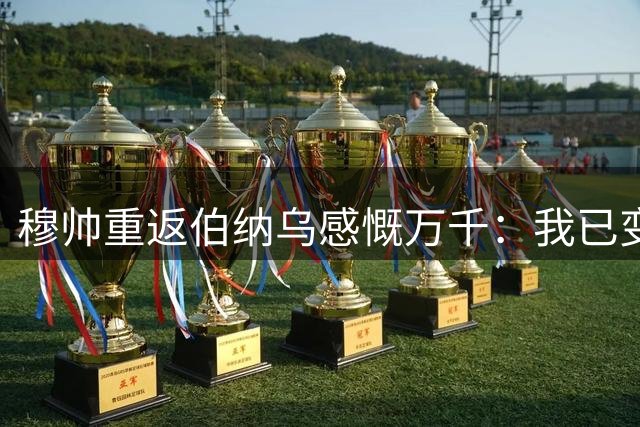穆帅重返伯纳乌感慨万千：我已变得更加沉稳