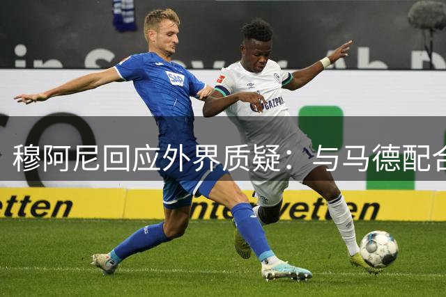 穆阿尼回应外界质疑：与马德配合无碍 进球终将到来