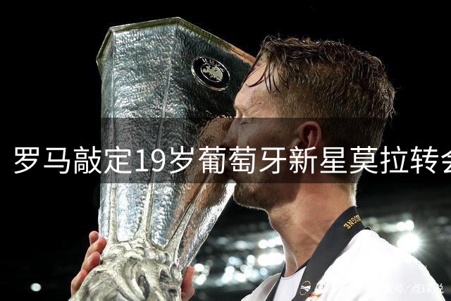 罗马敲定19岁葡萄牙新星莫拉转会
