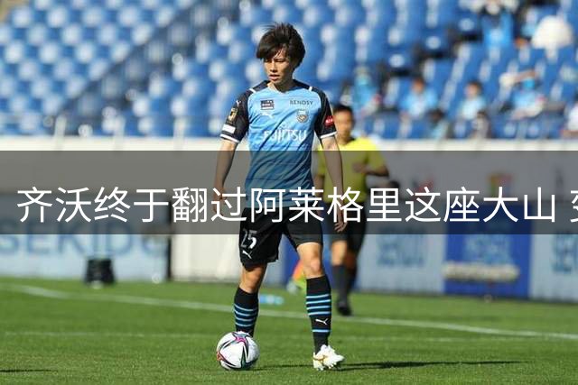 齐沃终于翻过阿莱格里这座大山 变阵!成就61战造38球神纪录