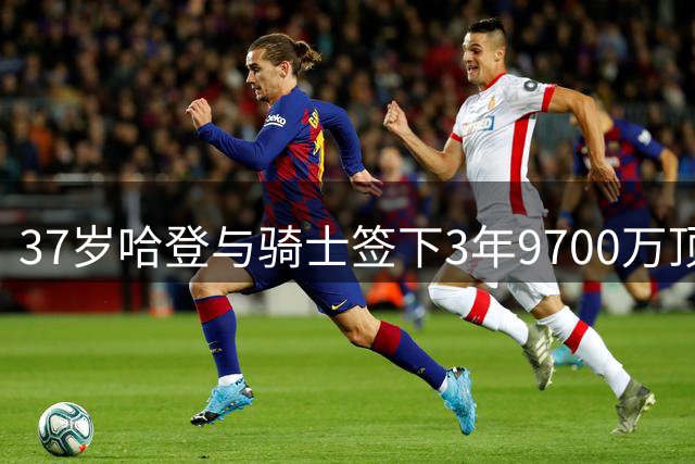 37岁哈登与骑士签下3年9700万顶薪合同