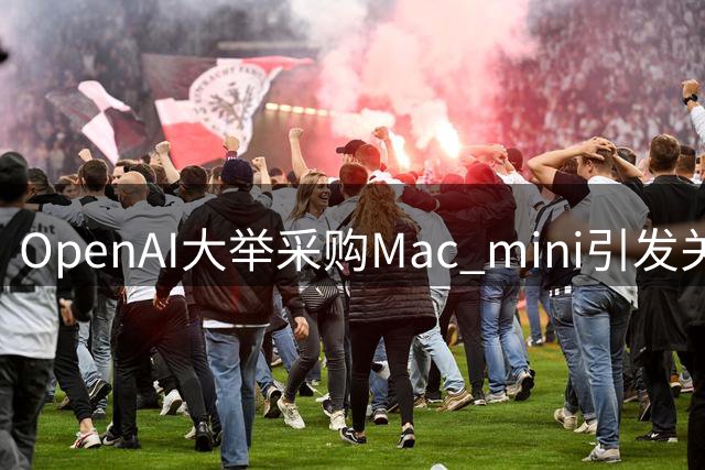 OpenAI大举采购Mac mini引发关注，DeepSeek Harness插件生态暗藏风险